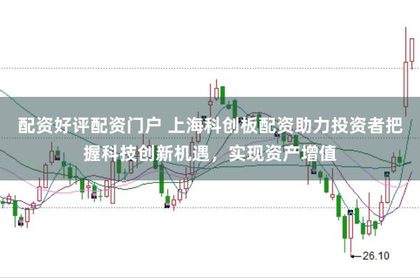 配资好评配资门户 上海科创板配资助力投资者把握科技创新机遇，实现资产增值