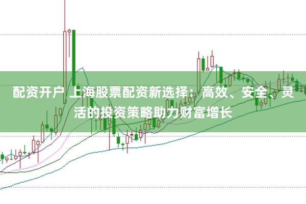 配资开户 上海股票配资新选择：高效、安全、灵活的投资策略助力财富增长