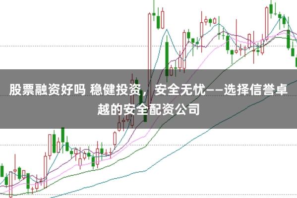 股票融资好吗 稳健投资，安全无忧——选择信誉卓越的安全配资公司