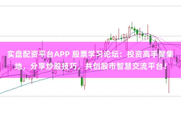 实盘配资平台APP 股票学习论坛：投资高手聚集地，分享炒股技巧，共创股市智慧交流平台！
