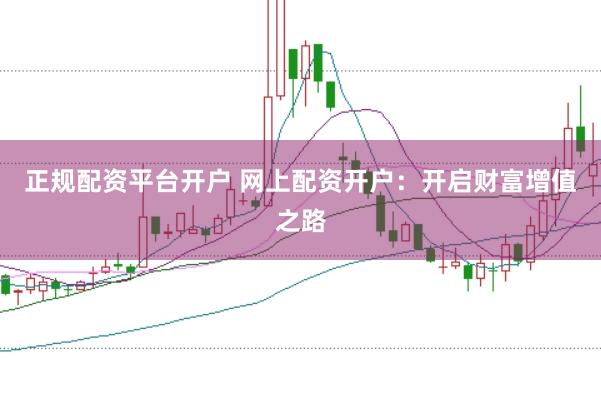 正规配资平台开户 网上配资开户：开启财富增值之路