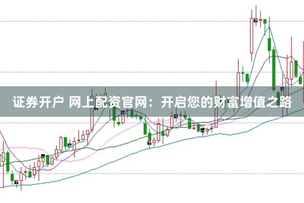 证券开户 网上配资官网：开启您的财富增值之路