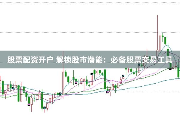 股票配资开户 解锁股市潜能：必备股票交易工具