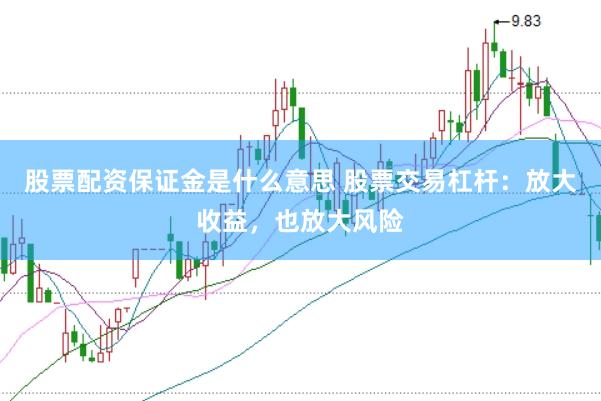股票配资保证金是什么意思 股票交易杠杆：放大收益，也放大风险