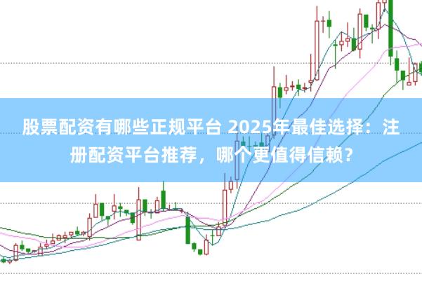 股票配资有哪些正规平台 2025年最佳选择：注册配资平台推荐，哪个更值得信赖？