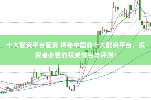 十大配资平台配资 揭秘中国前十大配资平台，投资者必看的权威排名与评测！
