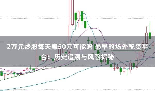 2万元炒股每天赚50元可能吗 最早的场外配资平台：历史追溯与风险揭秘