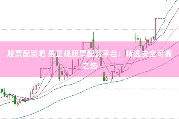 股票配资吧 最正规股票配资平台：精选安全可靠之选