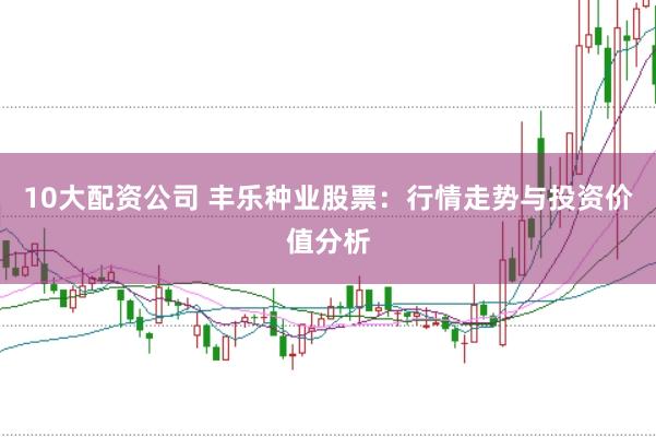 10大配资公司 丰乐种业股票：行情走势与投资价值分析