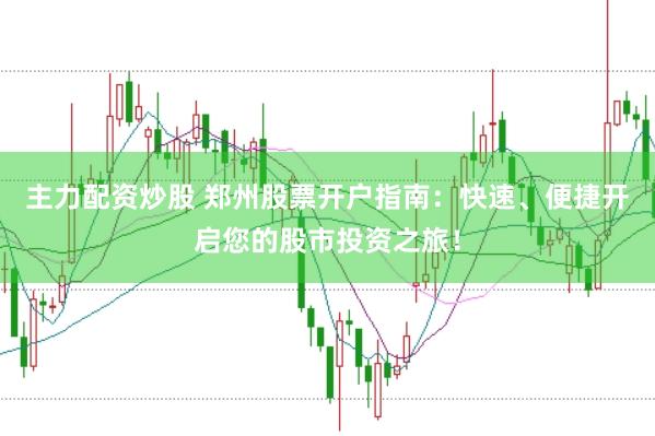 主力配资炒股 郑州股票开户指南：快速、便捷开启您的股市投资之旅！
