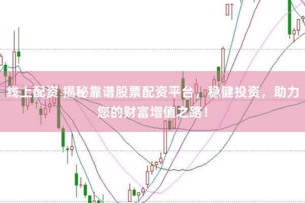 线上配资 揭秘靠谱股票配资平台，稳健投资，助力您的财富增值之路！