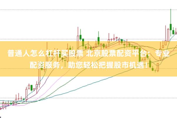 普通人怎么杠杆买股票 北京股票配资平台：专业配资服务，助您轻松把握股市机遇！