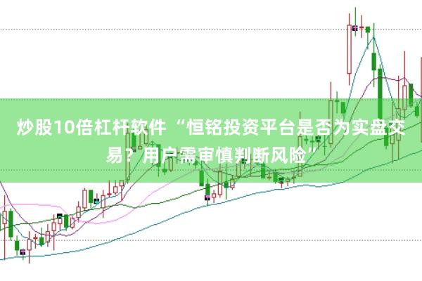 炒股10倍杠杆软件 “恒铭投资平台是否为实盘交易？用户需审慎判断风险”