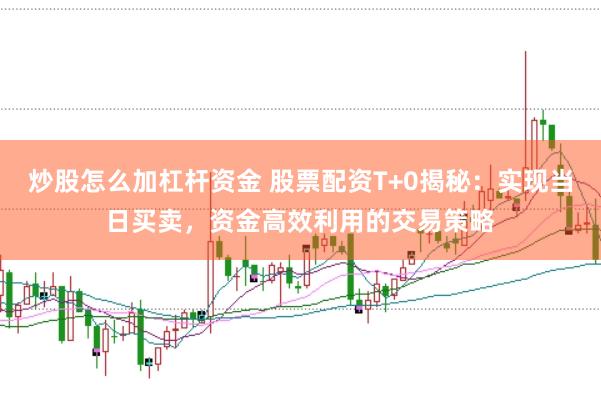 炒股怎么加杠杆资金 股票配资T+0揭秘：实现当日买卖，资金高效利用的交易策略