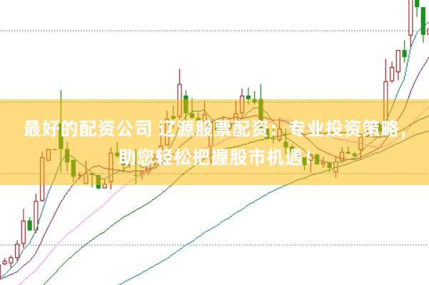 最好的配资公司 辽源股票配资：专业投资策略，助您轻松把握股市机遇！