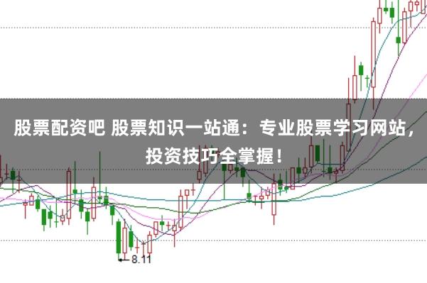 股票配资吧 股票知识一站通：专业股票学习网站，投资技巧全掌握！