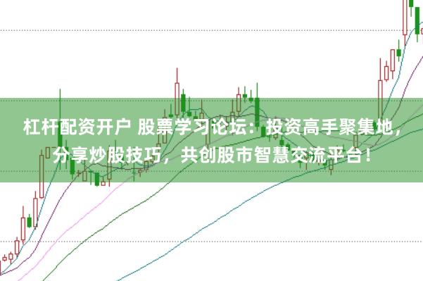 杠杆配资开户 股票学习论坛：投资高手聚集地，分享炒股技巧，共创股市智慧交流平台！