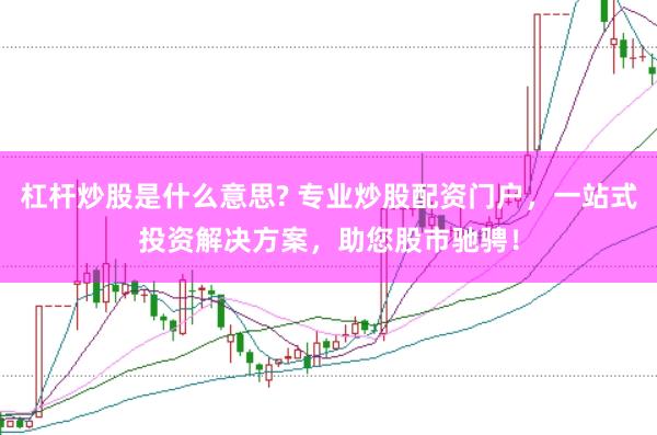 杠杆炒股是什么意思? 专业炒股配资门户，一站式投资解决方案，助您股市驰骋！