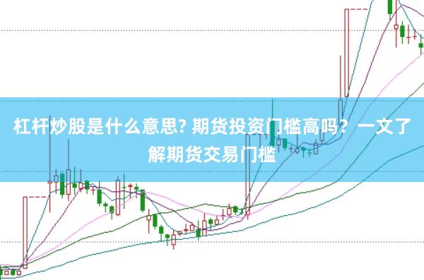 杠杆炒股是什么意思? 期货投资门槛高吗？一文了解期货交易门槛