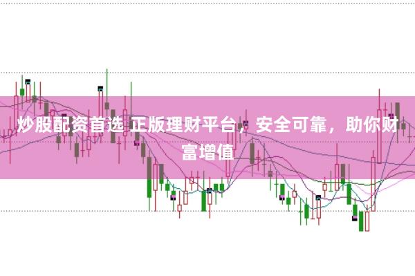 炒股配资首选 正版理财平台，安全可靠，助你财富增值