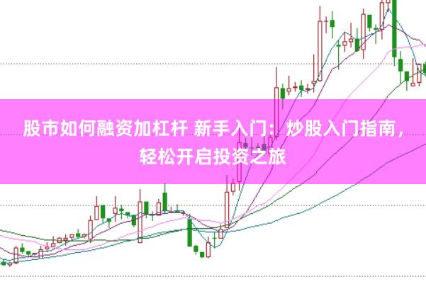 股市如何融资加杠杆 新手入门：炒股入门指南，轻松开启投资之旅