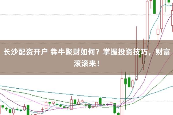 长沙配资开户 犇牛聚财如何？掌握投资技巧，财富滚滚来！