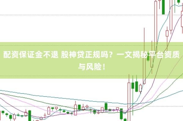 配资保证金不退 股神贷正规吗？一文揭秘平台资质与风险！
