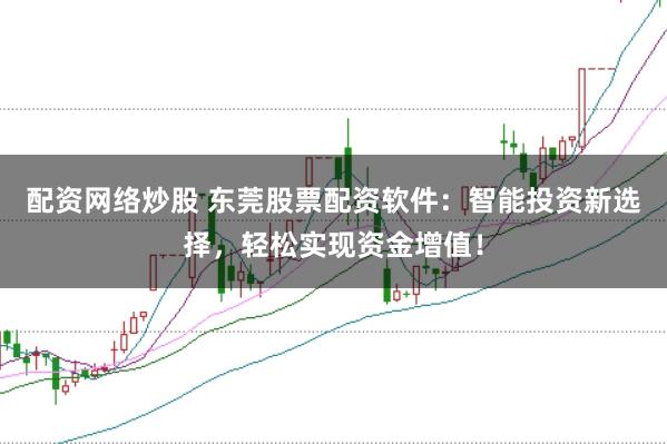 配资网络炒股 东莞股票配资软件：智能投资新选择，轻松实现资金增值！