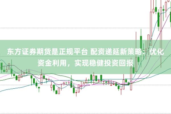 东方证券期货是正规平台 配资递延新策略：优化资金利用，实现稳健投资回报