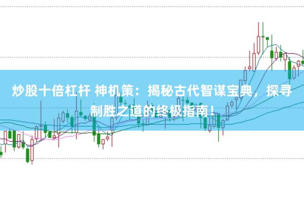 炒股十倍杠杆 神机策：揭秘古代智谋宝典，探寻制胜之道的终极指南！