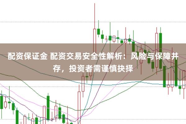 配资保证金 配资交易安全性解析：风险与保障并存，投资者需谨慎抉择