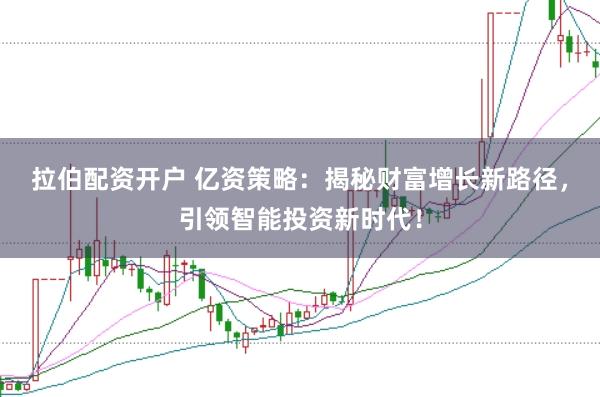 拉伯配资开户 亿资策略：揭秘财富增长新路径，引领智能投资新时代！