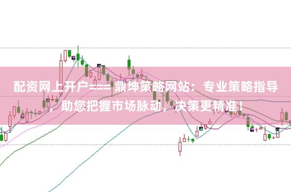 配资网上开户=== 鼎坤策略网站：专业策略指导，助您把握市场脉动，决策更精准！