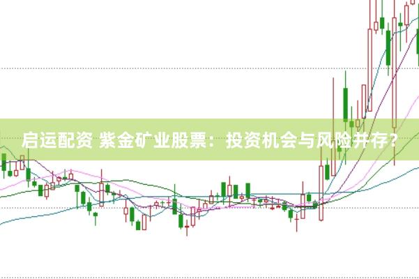 启运配资 紫金矿业股票：投资机会与风险并存？