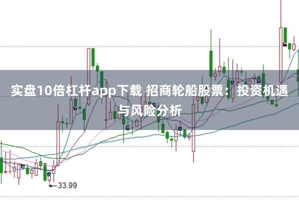 实盘10倍杠杆app下载 招商轮船股票：投资机遇与风险分析