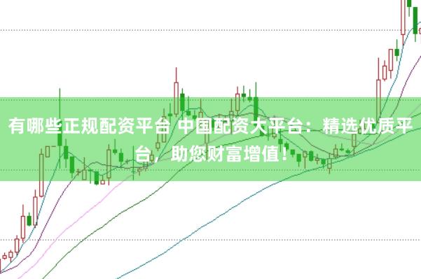 有哪些正规配资平台 中国配资大平台：精选优质平台，助您财富增值！