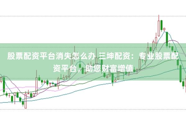 股票配资平台消失怎么办 三坤配资：专业股票配资平台，助您财富增值