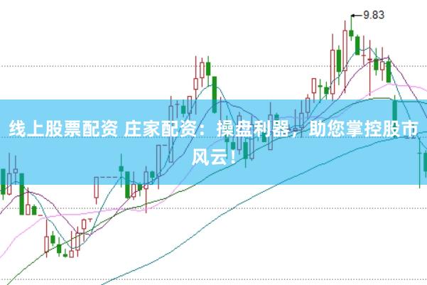 线上股票配资 庄家配资：操盘利器，助您掌控股市风云！
