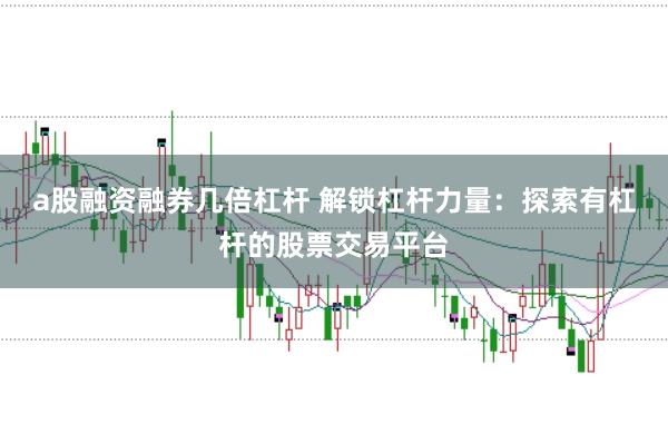 a股融资融券几倍杠杆 解锁杠杆力量：探索有杠杆的股票交易平台