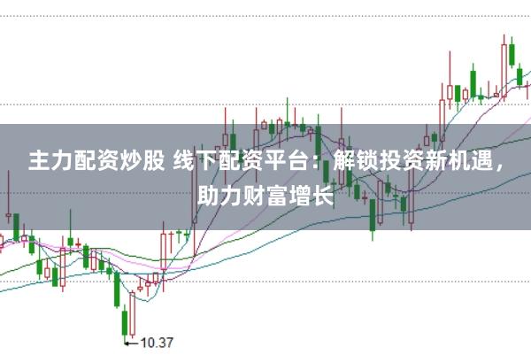 主力配资炒股 线下配资平台：解锁投资新机遇，助力财富增长