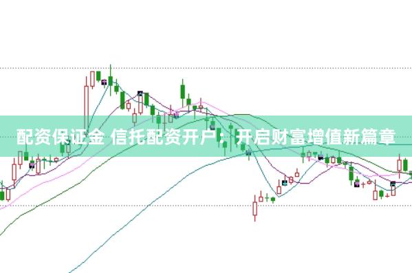 配资保证金 信托配资开户：开启财富增值新篇章