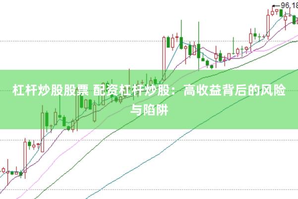 杠杆炒股股票 配资杠杆炒股：高收益背后的风险与陷阱