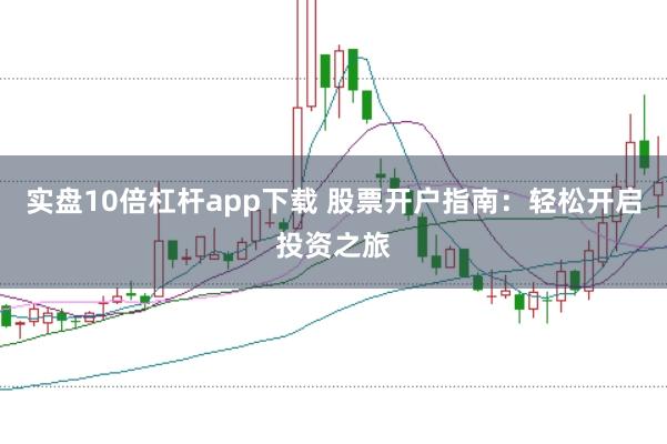 实盘10倍杠杆app下载 股票开户指南：轻松开启投资之旅
