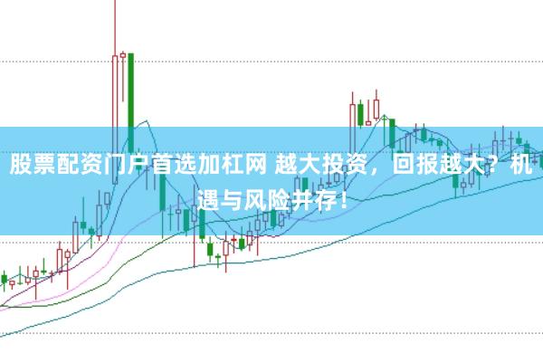 股票配资门户首选加杠网 越大投资，回报越大？机遇与风险并存！