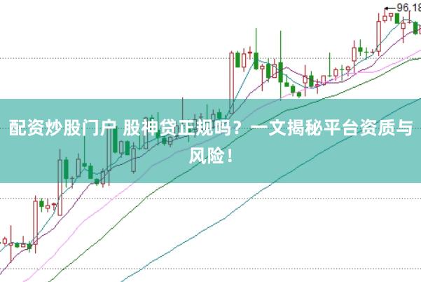 配资炒股门户 股神贷正规吗？一文揭秘平台资质与风险！