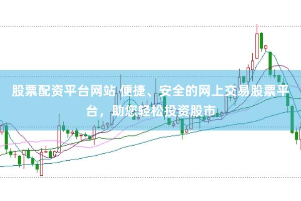 股票配资平台网站 便捷、安全的网上交易股票平台，助您轻松投资股市