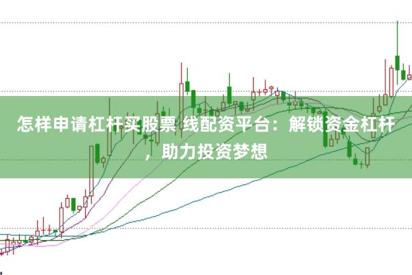 怎样申请杠杆买股票 线配资平台：解锁资金杠杆，助力投资梦想