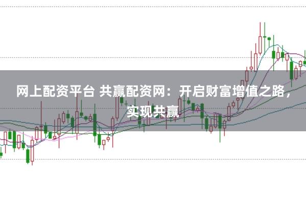 网上配资平台 共赢配资网：开启财富增值之路，实现共赢