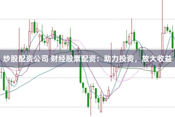 炒股配资公司 财经股票配资：助力投资，放大收益