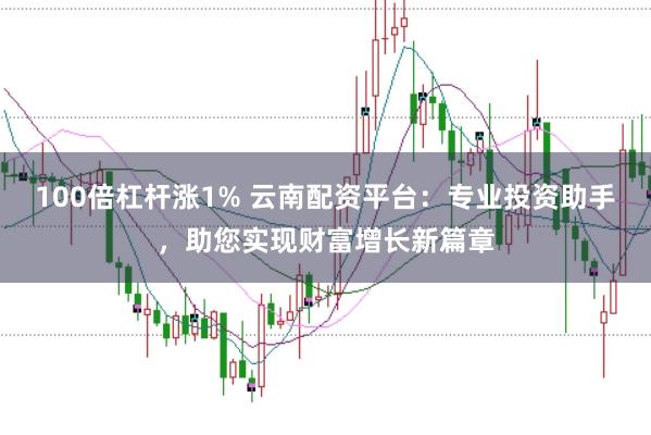 100倍杠杆涨1% 云南配资平台：专业投资助手，助您实现财富增长新篇章